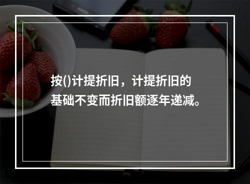 按()计提折旧，计提折旧的基础不变而折旧额逐年递减。