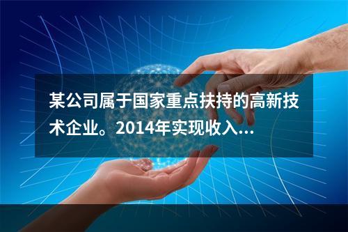 某公司属于国家重点扶持的高新技术企业。2014年实现收入总额