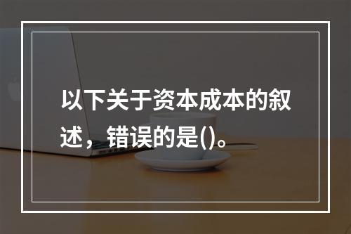 以下关于资本成本的叙述，错误的是()。