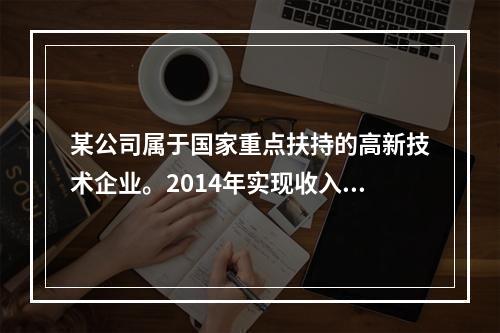 某公司属于国家重点扶持的高新技术企业。2014年实现收入总额