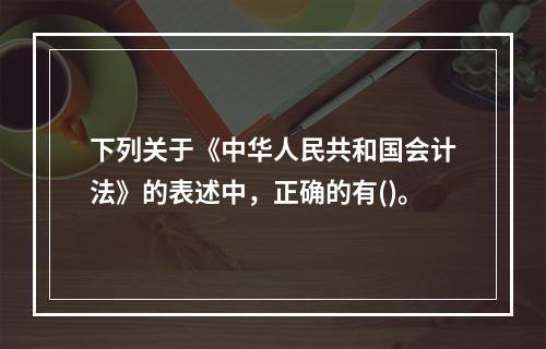 下列关于《中华人民共和国会计法》的表述中，正确的有()。