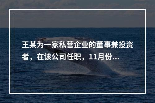 王某为一家私营企业的董事兼投资者，在该公司任职，11月份从该