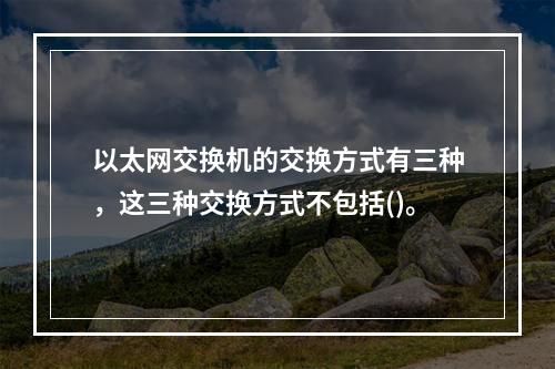 以太网交换机的交换方式有三种，这三种交换方式不包括()。