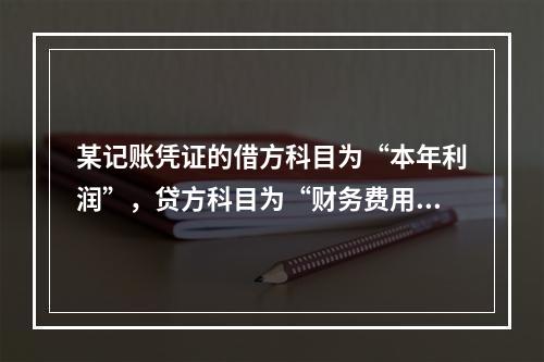 某记账凭证的借方科目为“本年利润”，贷方科目为“财务费用”，