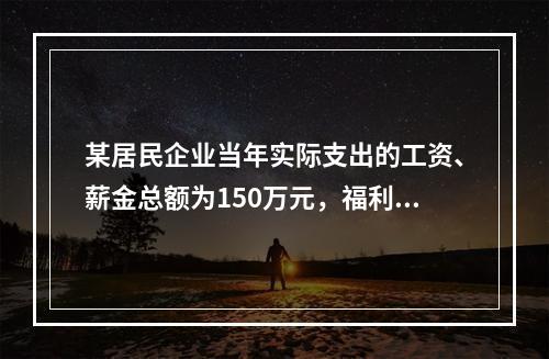 某居民企业当年实际支出的工资、薪金总额为150万元，福利费本