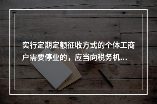 实行定期定额征收方式的个体工商户需要停业的，应当向税务机关办