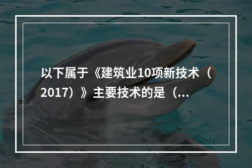 以下属于《建筑业10项新技术（2017）》主要技术的是（）。