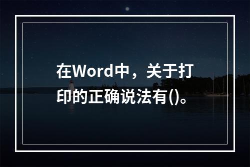 在Word中，关于打印的正确说法有()。