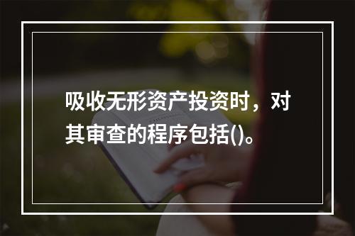 吸收无形资产投资时，对其审查的程序包括()。