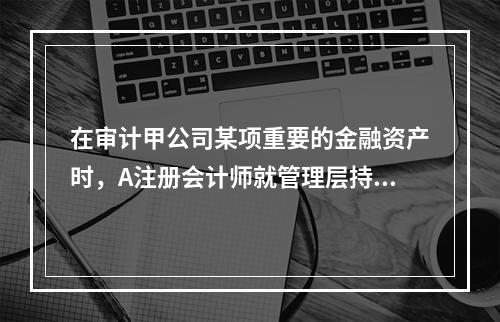 在审计甲公司某项重要的金融资产时，A注册会计师就管理层持有该