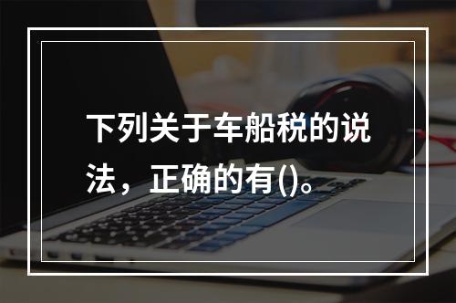 下列关于车船税的说法，正确的有()。