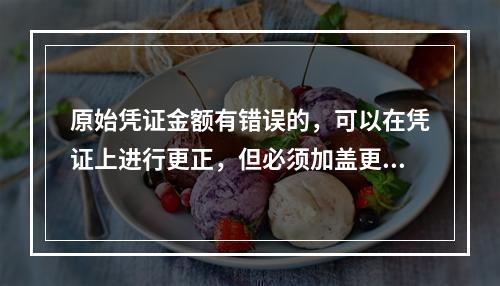 原始凭证金额有错误的，可以在凭证上进行更正，但必须加盖更改人