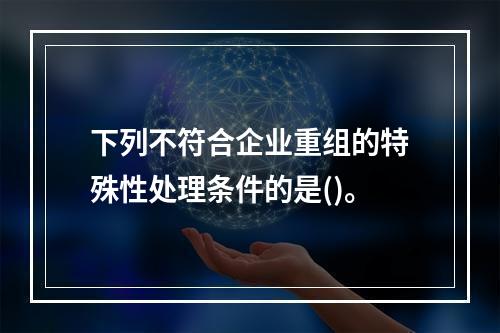 下列不符合企业重组的特殊性处理条件的是()。