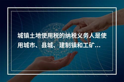 城镇土地使用税的纳税义务人是使用城市、县城、建制镇和工矿区土