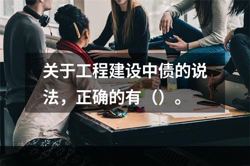 关于工程建设中债的说法，正确的有（）。