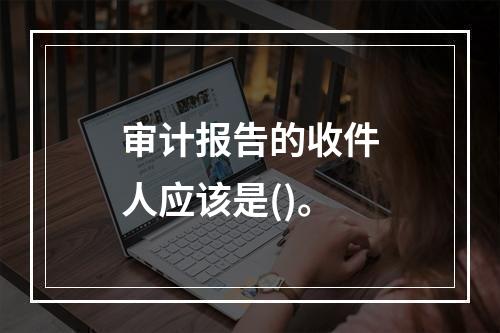 审计报告的收件人应该是()。