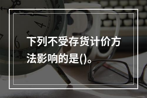 下列不受存货计价方法影响的是()。