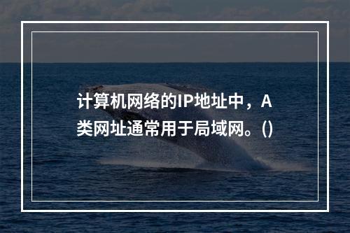 计算机网络的IP地址中，A类网址通常用于局域网。()