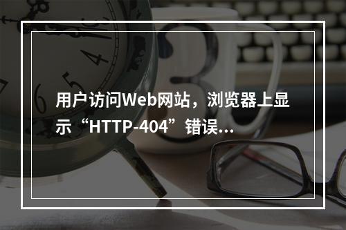 用户访问Web网站，浏览器上显示“HTTP-404”错误，则