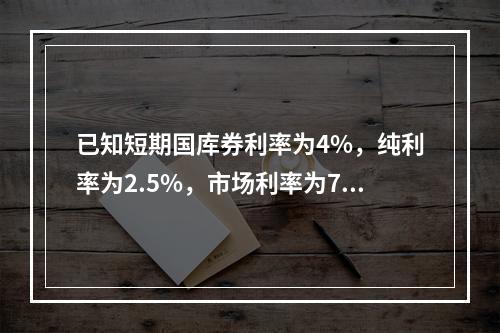 已知短期国库券利率为4%，纯利率为2.5%，市场利率为7%，