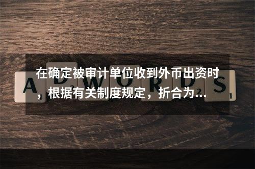 在确定被审计单位收到外币出资时，根据有关制度规定，折合为记账