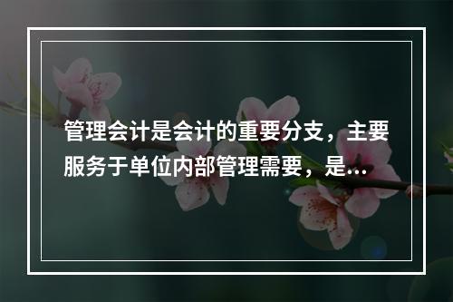 管理会计是会计的重要分支，主要服务于单位内部管理需要，是通过