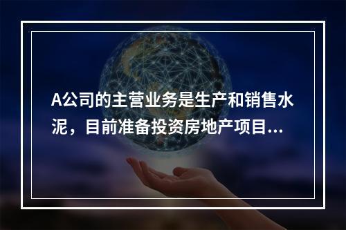 A公司的主营业务是生产和销售水泥，目前准备投资房地产项目。在