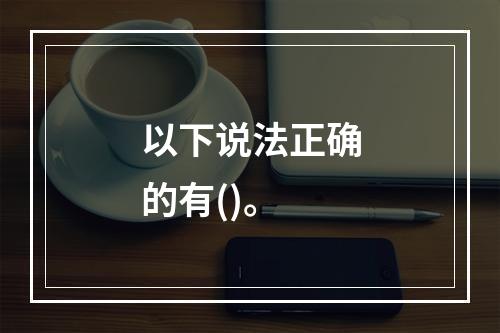 以下说法正确的有()。