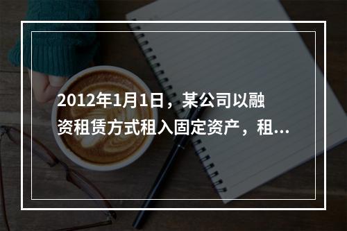 2012年1月1日，某公司以融资租赁方式租入固定资产，租赁期