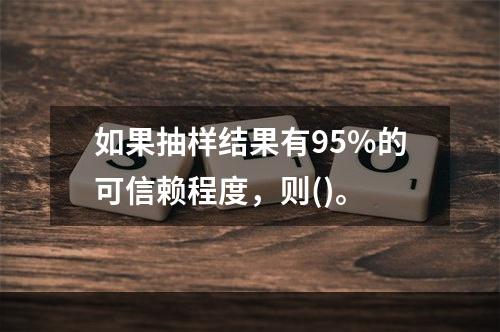 如果抽样结果有95%的可信赖程度，则()。