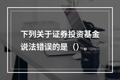 下列关于证券投资基金说法错误的是（）。