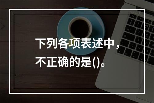 下列各项表述中，不正确的是()。