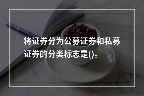 将证券分为公募证券和私募证券的分类标志是()。