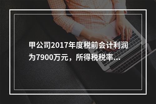 甲公司2017年度税前会计利润为7900万元，所得税税率为2