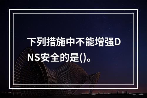 下列措施中不能增强DNS安全的是()。