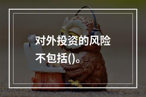 对外投资的风险不包括()。