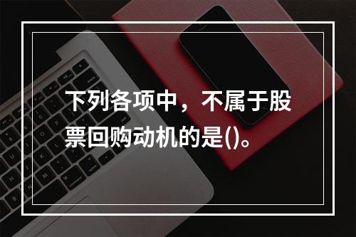 下列各项中，不属于股票回购动机的是()。