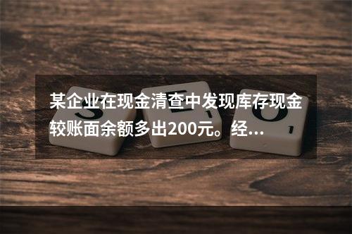 某企业在现金清查中发现库存现金较账面余额多出200元。经反复