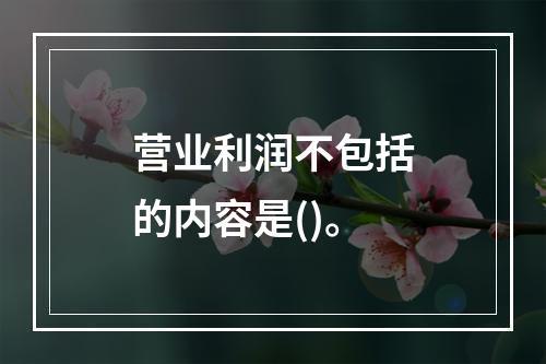 营业利润不包括的内容是()。