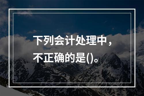 下列会计处理中，不正确的是()。