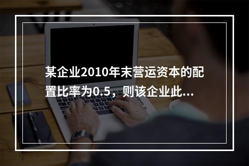 某企业2010年末营运资本的配置比率为0.5，则该企业此时的