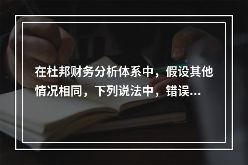 在杜邦财务分析体系中，假设其他情况相同，下列说法中，错误的是