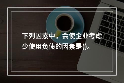 下列因素中，会使企业考虑少使用负债的因素是()。