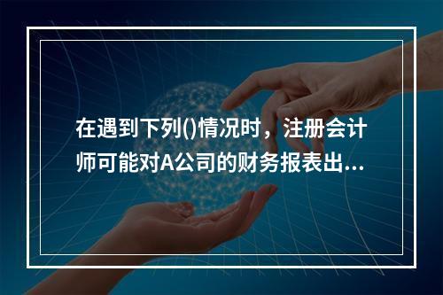 在遇到下列()情况时，注册会计师可能对A公司的财务报表出具无