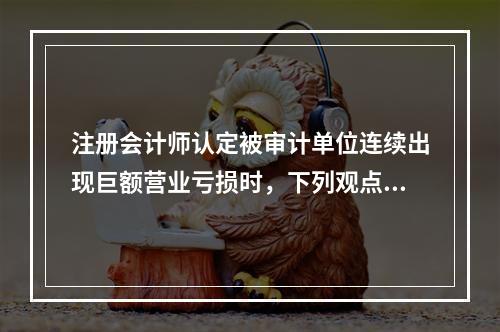 注册会计师认定被审计单位连续出现巨额营业亏损时，下列观点中不