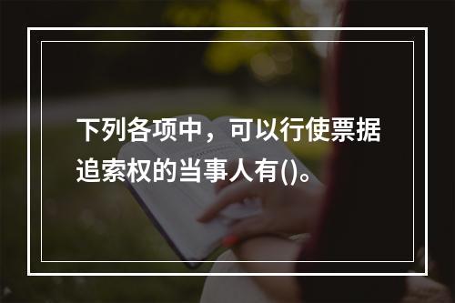 下列各项中，可以行使票据追索权的当事人有()。