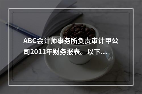 ABC会计师事务所负责审计甲公司2011年财务报表。以下对项