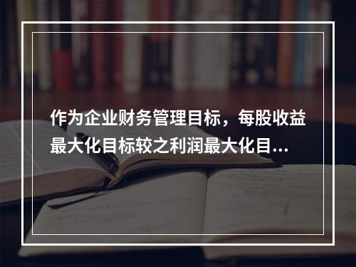 作为企业财务管理目标，每股收益最大化目标较之利润最大化目标的