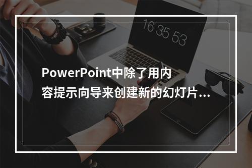 PowerPoint中除了用内容提示向导来创建新的幻灯片，就