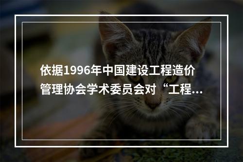 依据1996年中国建设工程造价管理协会学术委员会对“工程造价